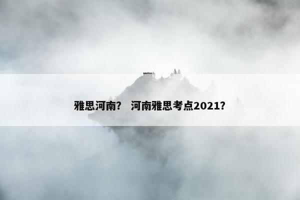 雅思河南？ 河南雅思考点2021？