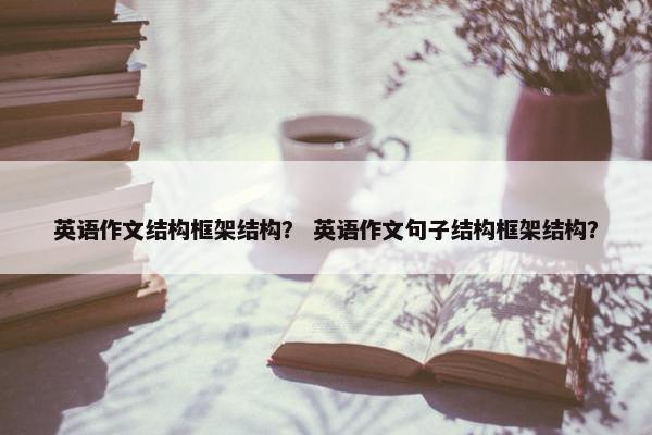 英语作文结构框架结构？ 英语作文句子结构框架结构？