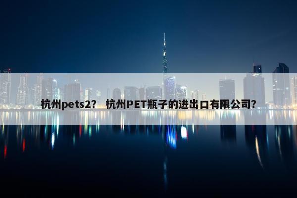 杭州pets2？ 杭州PET瓶子的进出口有限公司？
