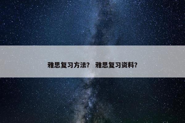 雅思复习方法？ 雅思复习资料？