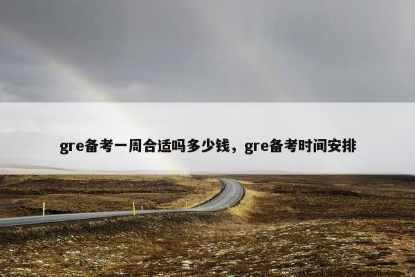 gre备考一周合适吗多少钱，gre备考时间安排