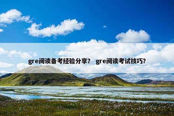 gre阅读备考经验分享？ gre阅读考试技巧？