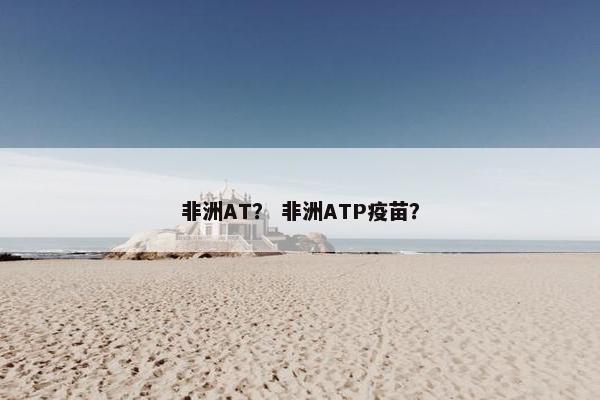非洲AT？ 非洲ATP疫苗？