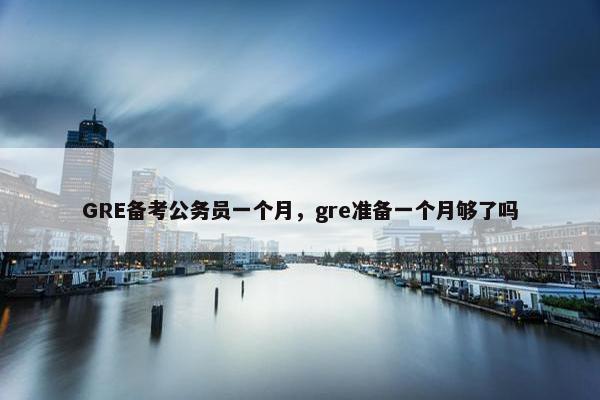 GRE备考公务员一个月，gre准备一个月够了吗