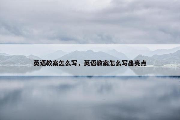 英语教案怎么写，英语教案怎么写出亮点