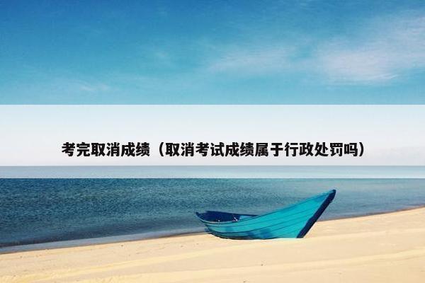 考完取消成绩（取消考试成绩属于行政处罚吗）