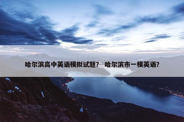 哈尔滨高中英语模拟试题？ 哈尔滨市一模英语？