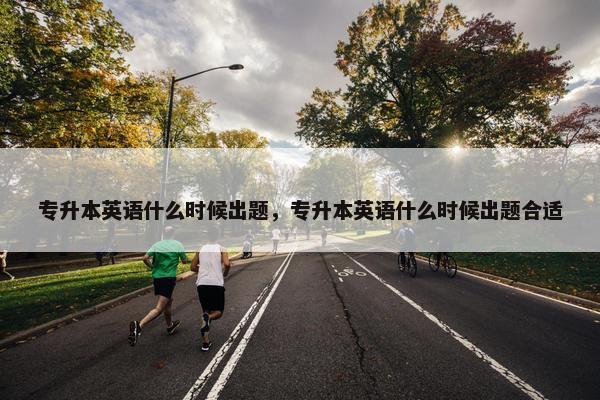 专升本英语什么时候出题，专升本英语什么时候出题合适