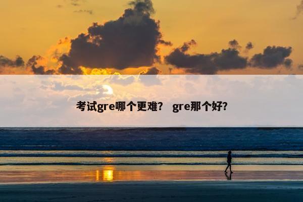考试gre哪个更难？ gre那个好？