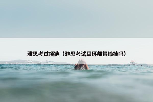 雅思考试项链（雅思考试耳环都得摘掉吗）