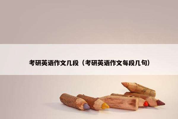 考研英语作文几段（考研英语作文每段几句）