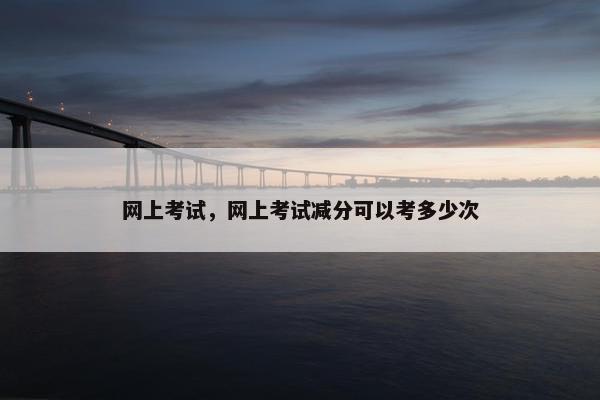 网上考试，网上考试减分可以考多少次