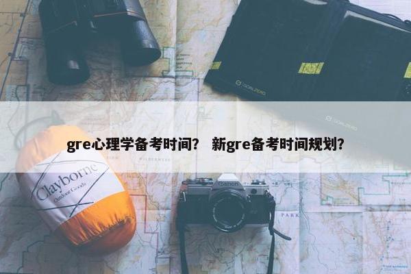 gre心理学备考时间？ 新gre备考时间规划？