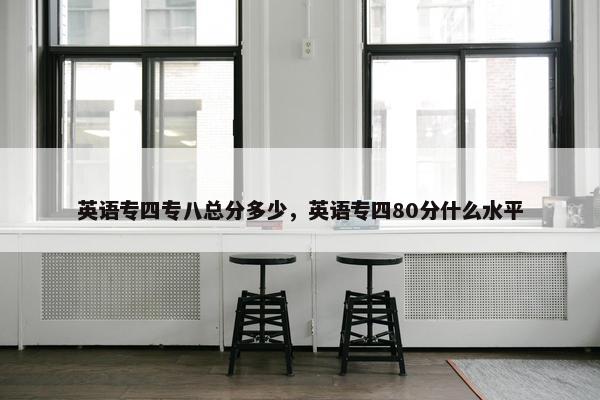 英语专四专八总分多少，英语专四80分什么水平