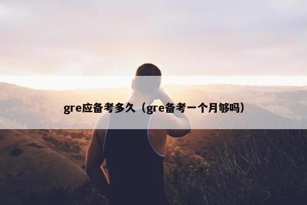 gre应备考多久（gre备考一个月够吗）