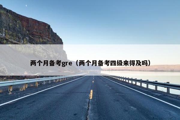 两个月备考gre（两个月备考四级来得及吗）