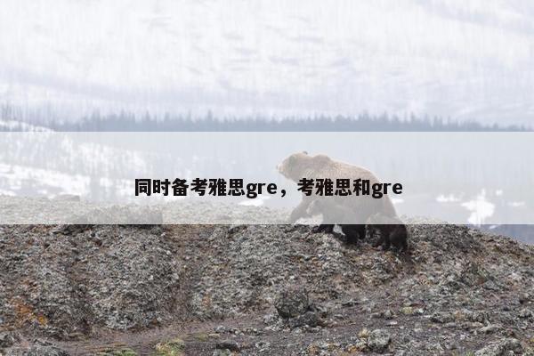 同时备考雅思gre，考雅思和gre