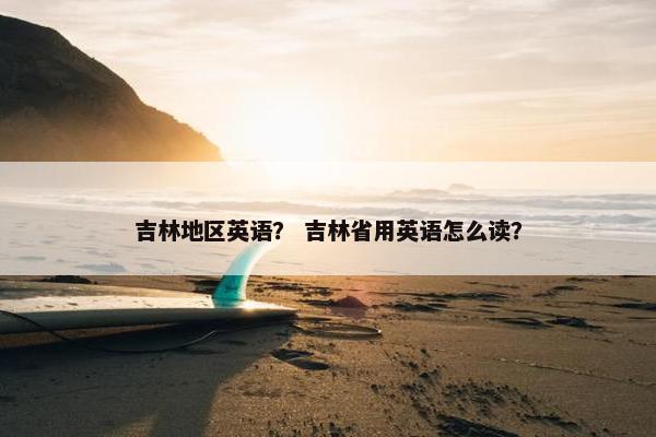 吉林地区英语？ 吉林省用英语怎么读？