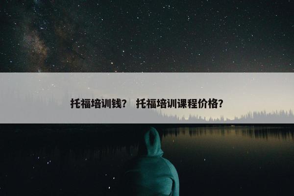 托福培训钱？ 托福培训课程价格？