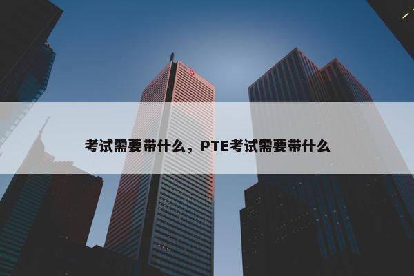 考试需要带什么，PTE考试需要带什么