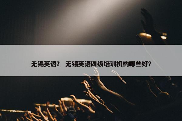 无锡英语？ 无锡英语四级培训机构哪些好？