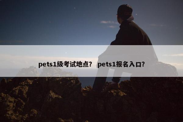 pets1级考试地点？ pets1报名入口？