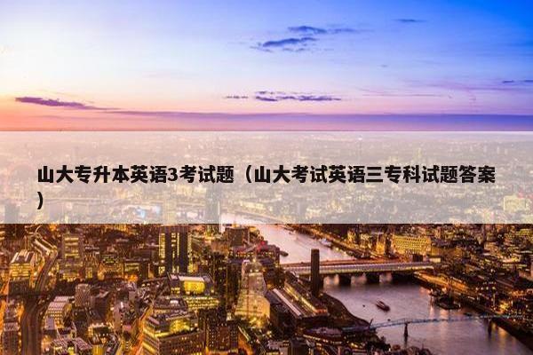 山大专升本英语3考试题（山大考试英语三专科试题答案）