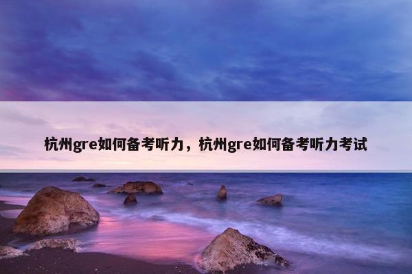 杭州gre如何备考听力，杭州gre如何备考听力考试