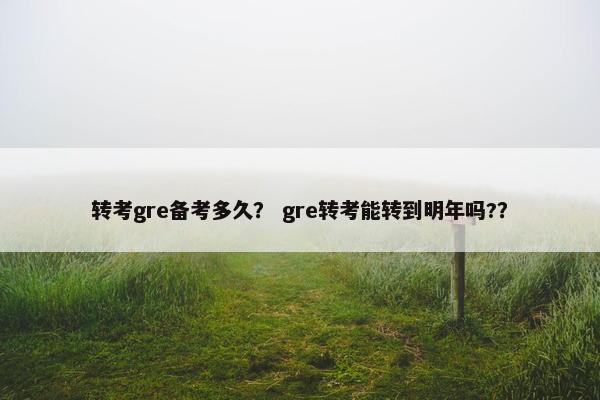 转考gre备考多久？ gre转考能转到明年吗?？