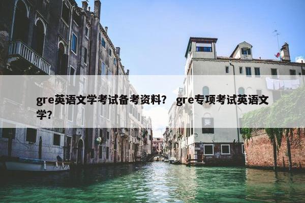 gre英语文学考试备考资料？ gre专项考试英语文学？