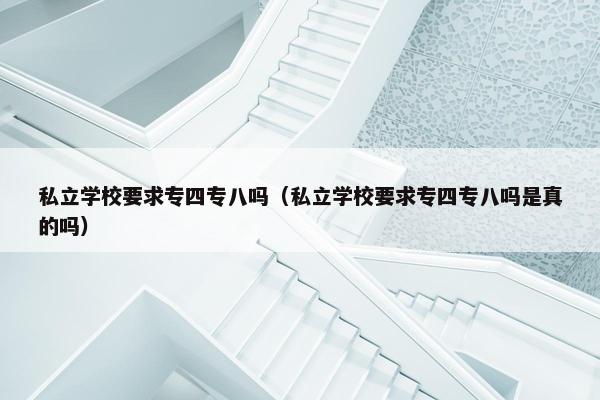 私立学校要求专四专八吗（私立学校要求专四专八吗是真的吗）