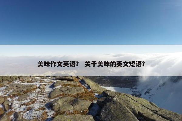 美味作文英语？ 关于美味的英文短语？