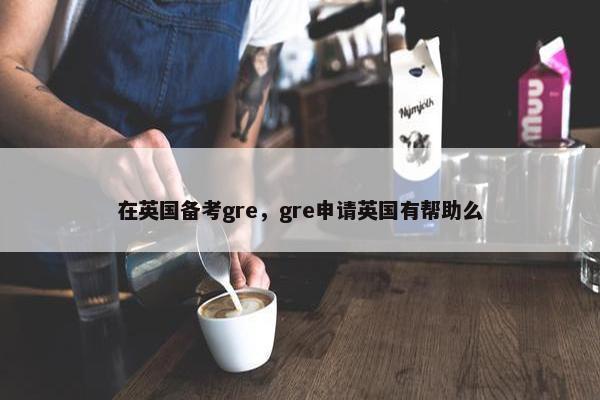 在英国备考gre，gre申请英国有帮助么