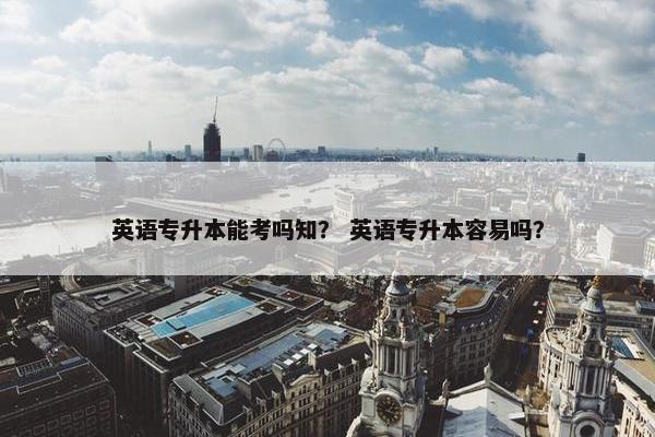 英语专升本能考吗知？ 英语专升本容易吗？