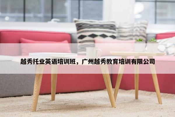 越秀托业英语培训班，广州越秀教育培训有限公司