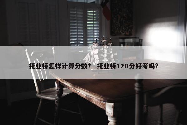 托业桥怎样计算分数？ 托业桥120分好考吗？