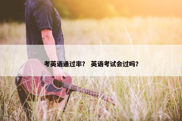 考英语通过率？ 英语考试会过吗？