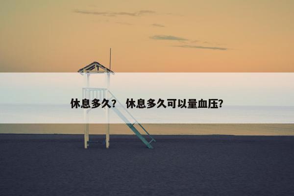 休息多久？ 休息多久可以量血压？
