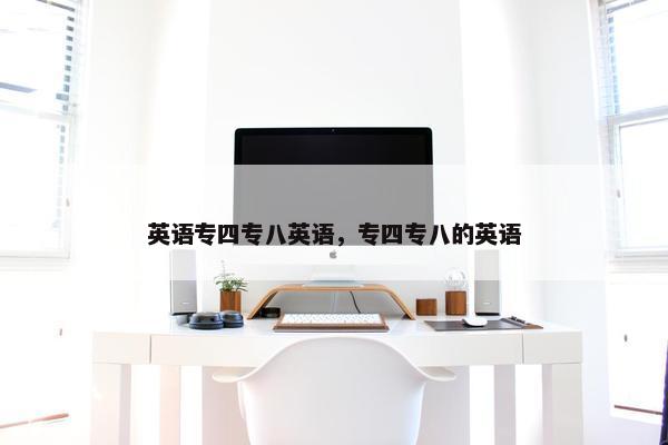 英语专四专八英语，专四专八的英语
