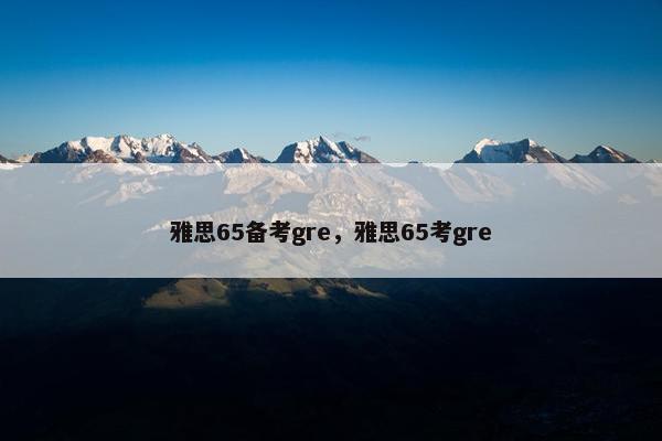 雅思65备考gre，雅思65考gre