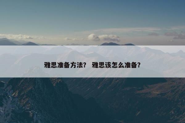 雅思准备方法？ 雅思该怎么准备？