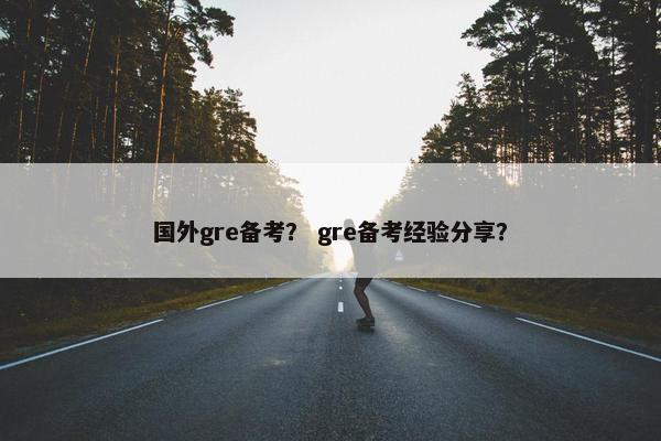 国外gre备考？ gre备考经验分享？