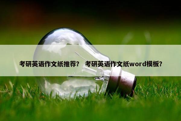 考研英语作文纸推荐？ 考研英语作文纸word模板？