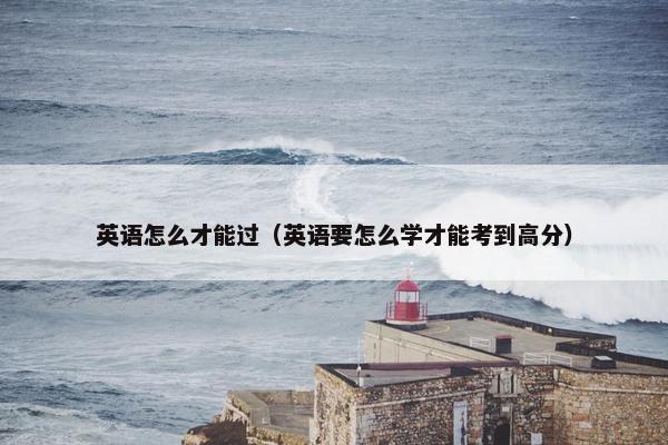 英语怎么才能过（英语要怎么学才能考到高分）
