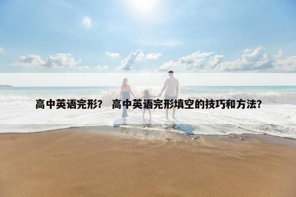高中英语完形？ 高中英语完形填空的技巧和方法？