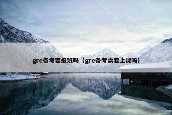 gre备考要报班吗（gre备考需要上课吗）