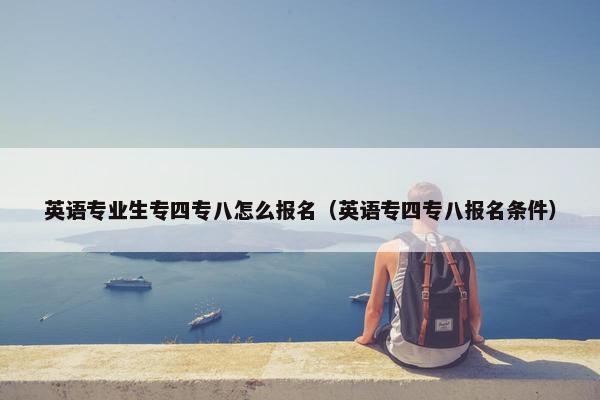 英语专业生专四专八怎么报名（英语专四专八报名条件）