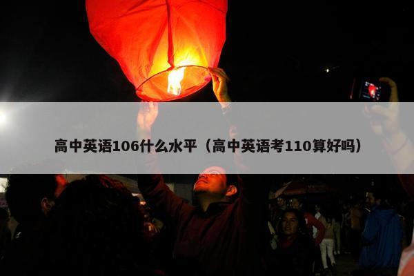 高中英语106什么水平（高中英语考110算好吗）