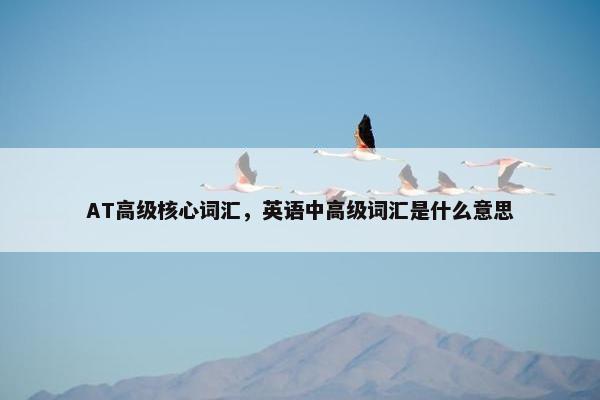 AT高级核心词汇，英语中高级词汇是什么意思