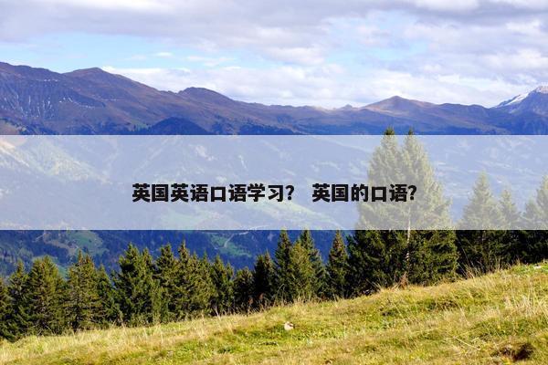 英国英语口语学习？ 英国的口语？